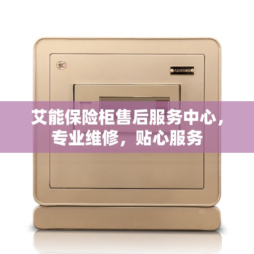 艾能保险柜售后服务中心，专业维修，贴心服务
