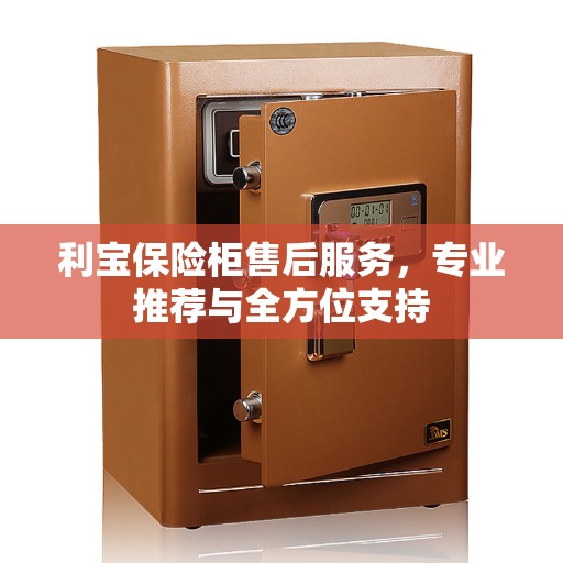 利宝保险柜售后服务，专业推荐与全方位支持