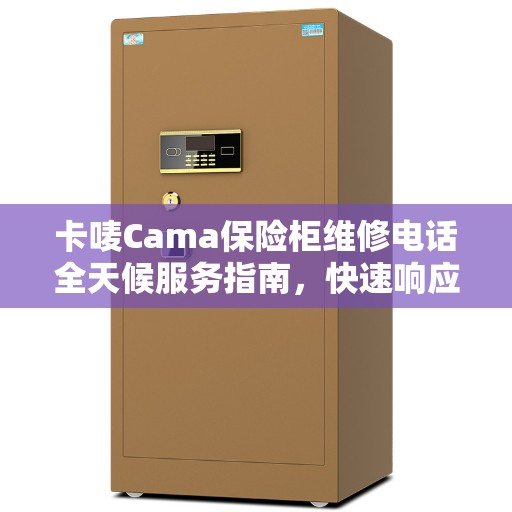 卡唛Cama保险柜维修电话全天候服务指南，快速响应，专业维修全攻略