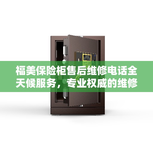 福美保险柜售后维修电话全天候服务，专业权威的维修指南
