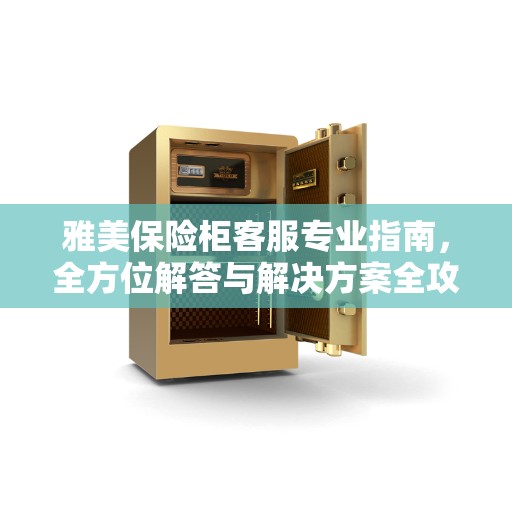 雅美保险柜客服专业指南，全方位解答与解决方案全攻略