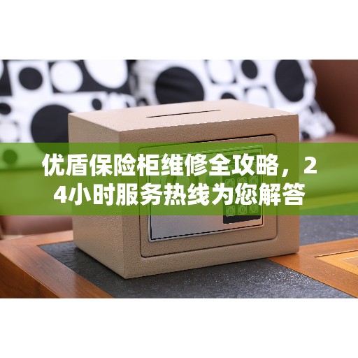 优盾保险柜维修全攻略,24小时服务热线为您解答 优盾保险柜维修全攻略,24小时服务热线为您解答