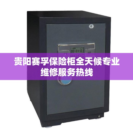 贵阳赛孚保险柜全天候专业维修服务热线