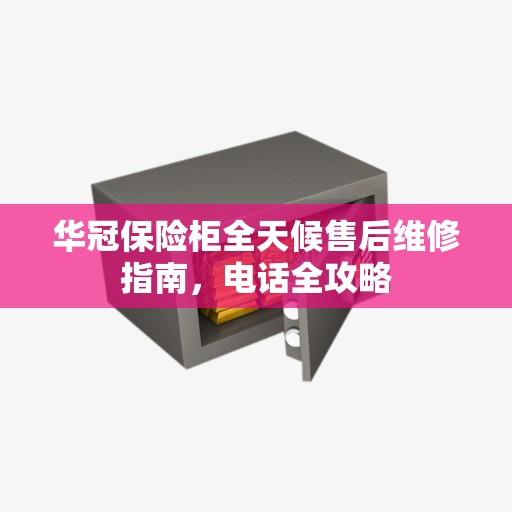 华冠保险柜全天候售后维修指南，电话全攻略