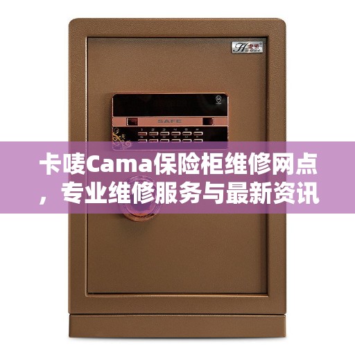 卡唛Cama保险柜维修网点，专业维修服务与最新资讯同步更新