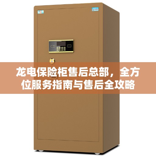 龙电保险柜售后总部，全方位服务指南与售后全攻略
