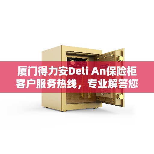 厦门得力安Deli An保险柜客户服务热线，专业解答您的安全与信赖问题