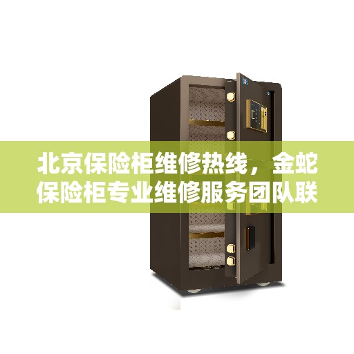 北京保险柜维修热线，金蛇保险柜专业维修服务团队联系电话