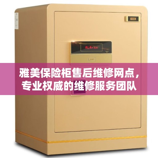 雅美保险柜售后维修网点，专业权威的维修服务团队