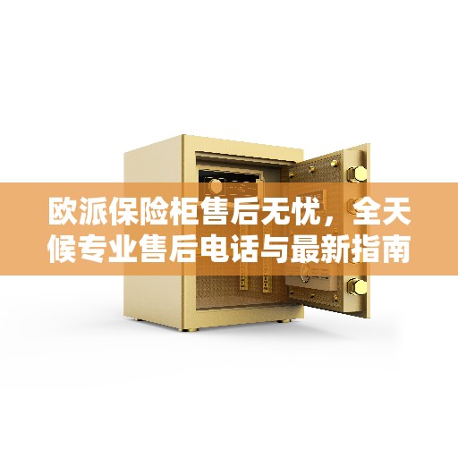 欧派保险柜售后无忧，全天候专业售后电话与最新指南攻略