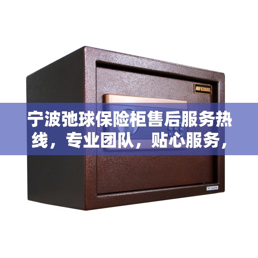 宁波弛球保险柜售后服务热线，专业团队，贴心服务，为您的保险柜保驾护航！