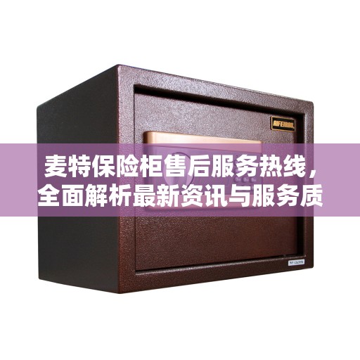 麦特保险柜售后服务热线，全面解析最新资讯与服务质量保障