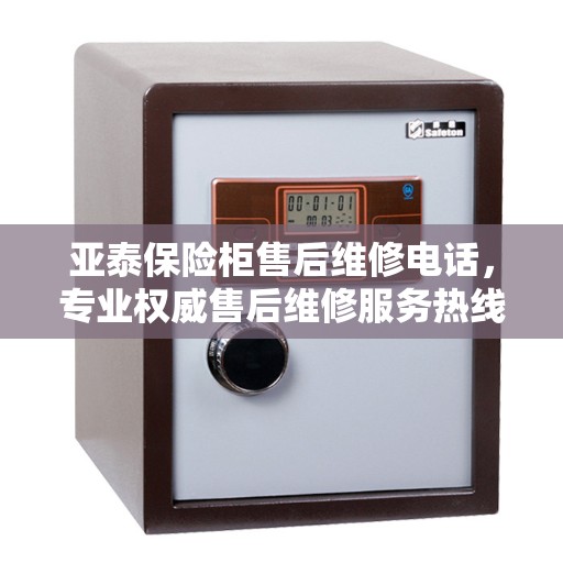 亚泰保险柜售后维修电话，专业权威售后维修服务热线
