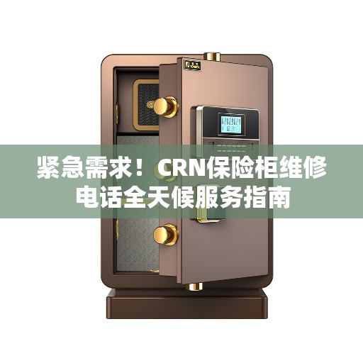 紧急需求！CRN保险柜维修电话全天候服务指南