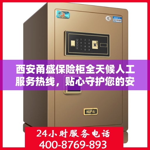 西安甬盛保险柜全天候人工服务热线，贴心守护您的安全需求
