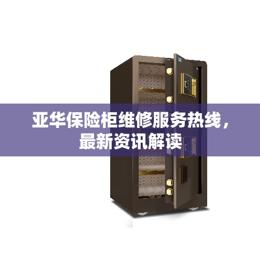 亚华保险柜维修服务热线，最新资讯解读