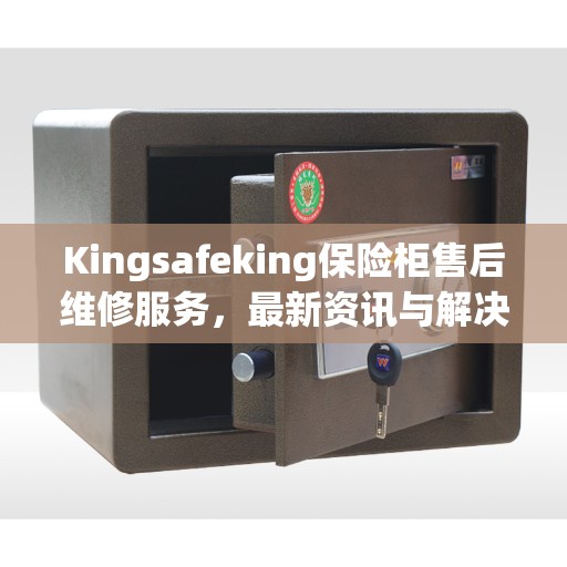 Kingsafeking保险柜售后维修服务，最新资讯与解决方案