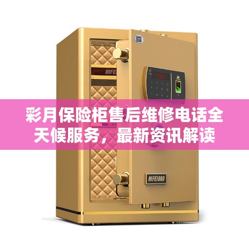 彩月保险柜售后维修电话全天候服务，最新资讯解读