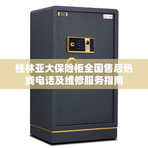 桂林亚大保险柜全国售后热线电话及维修服务指南 桂林亚大保险柜全国售后热线电话及维修服务指南