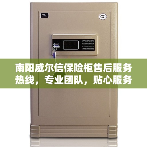 南阳威尔信保险柜售后服务热线，专业团队，贴心服务，为您解答疑惑！