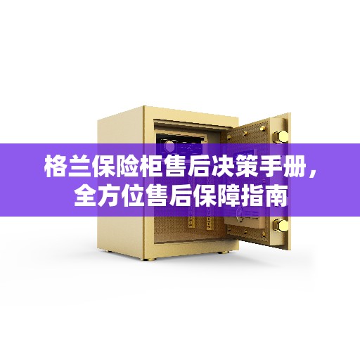 格兰保险柜售后决策手册，全方位售后保障指南
