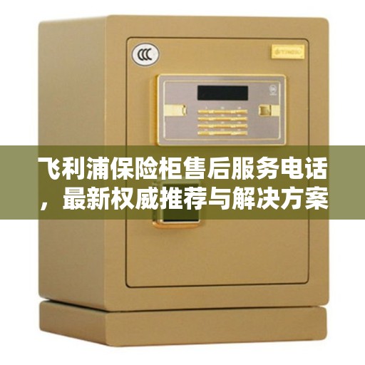 飞利浦保险柜售后服务电话，最新权威推荐与解决方案