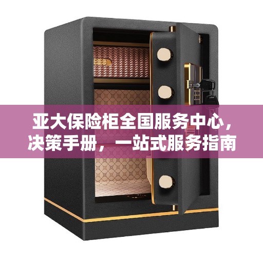 亚大保险柜全国服务中心，决策手册，一站式服务指南