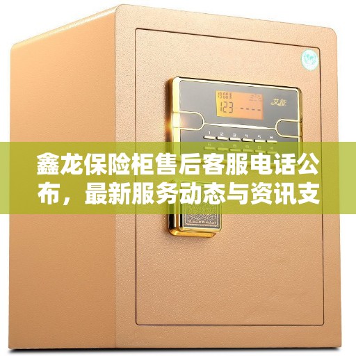 鑫龙保险柜售后客服电话公布，最新服务动态与资讯支持