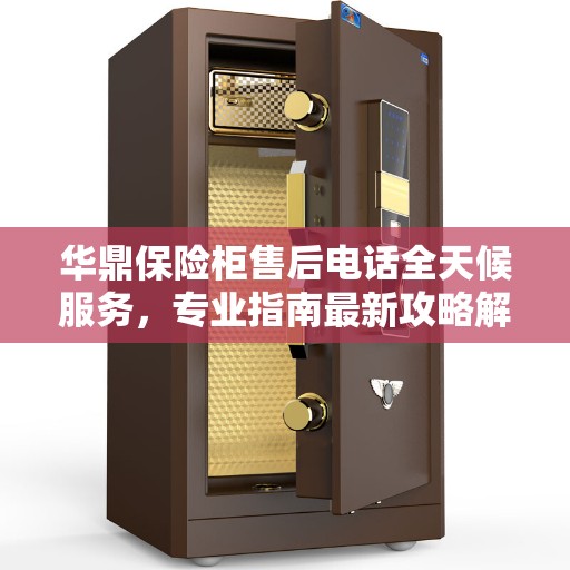 华鼎保险柜售后电话全天候服务，专业指南最新攻略解析