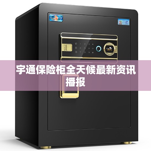 宇通保险柜全天候最新资讯播报 宇通保险柜全天候最新资讯播报