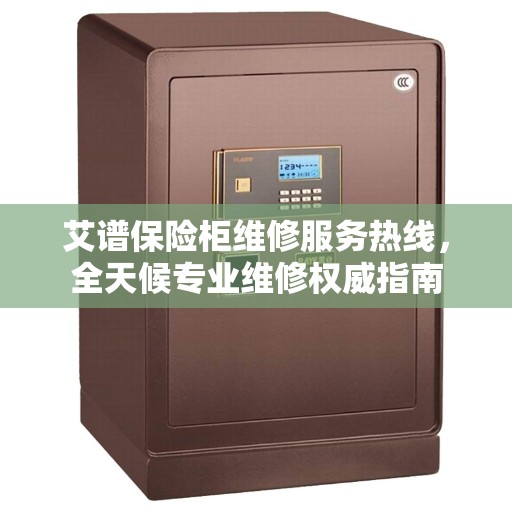 艾谱保险柜维修服务热线，全天候专业维修权威指南