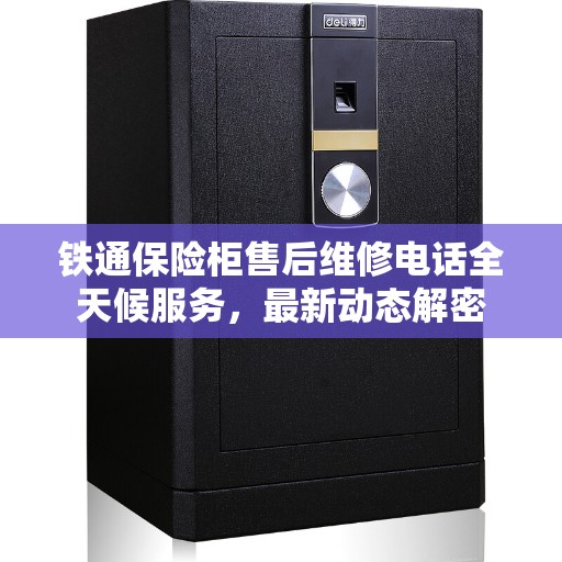 铁通保险柜售后维修电话全天候服务，最新动态解密