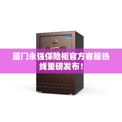 厦门永强保险柜官方客服热线重磅发布！