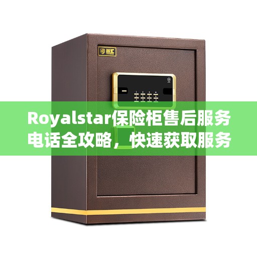 Royalstar保险柜售后服务电话全攻略，快速获取服务与支持