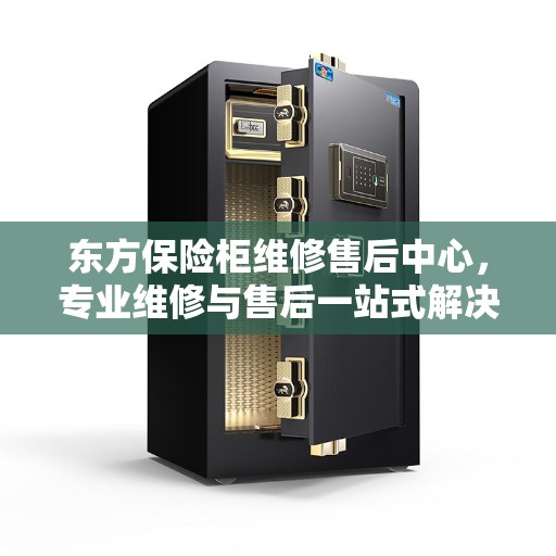 东方保险柜维修售后中心，专业维修与售后一站式解决方案