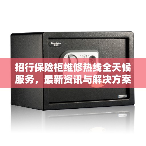 招行保险柜维修热线全天候服务，最新资讯与解决方案