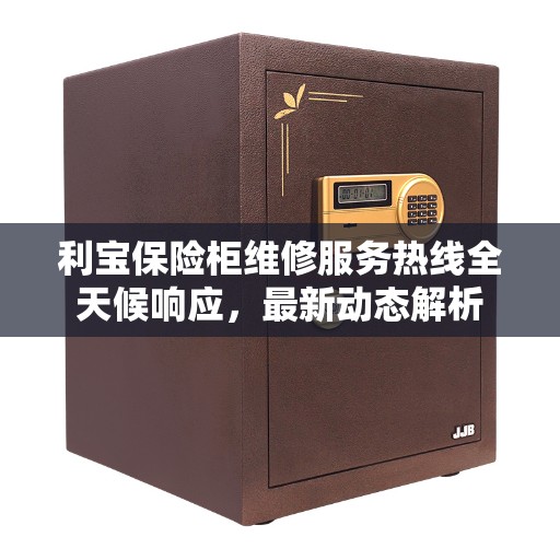 利宝保险柜维修服务热线全天候响应，最新动态解析