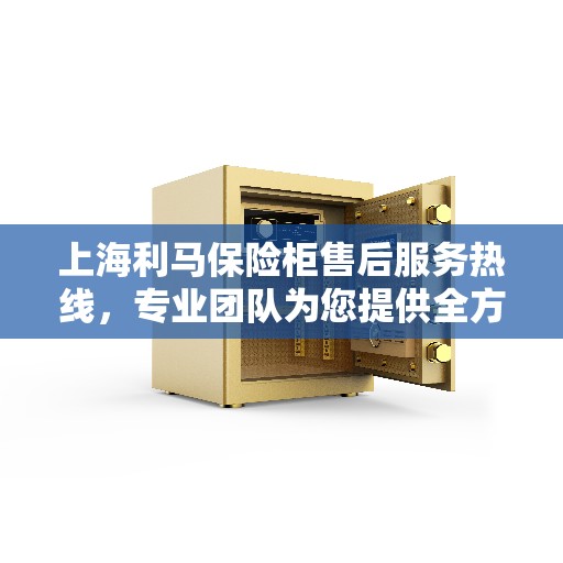 上海利马保险柜售后服务热线，专业团队为您提供全方位服务保障