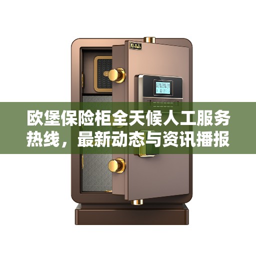欧堡保险柜全天候人工服务热线，最新动态与资讯播报