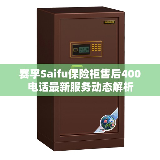 赛孚Saifu保险柜售后400电话最新服务动态解析