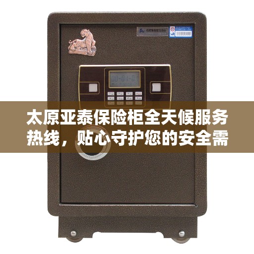 太原亚泰保险柜全天候服务热线，贴心守护您的安全需求