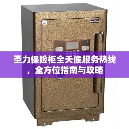 圣力保险柜全天候服务热线，全方位指南与攻略