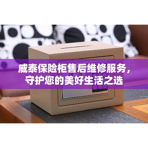 威泰保险柜售后维修服务，守护您的美好生活之选