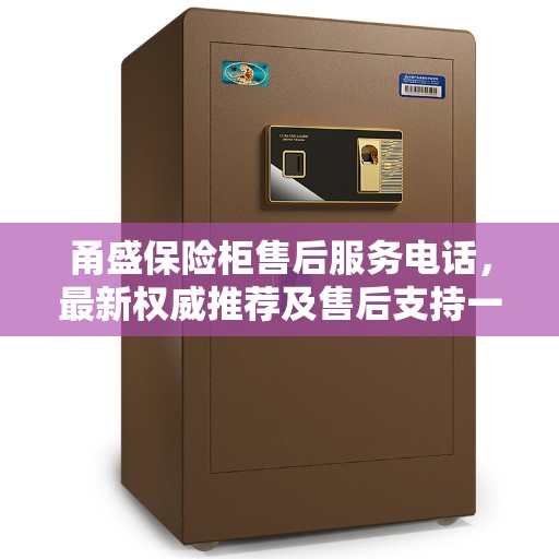 甬盛保险柜售后服务电话，最新权威推荐及售后支持一览