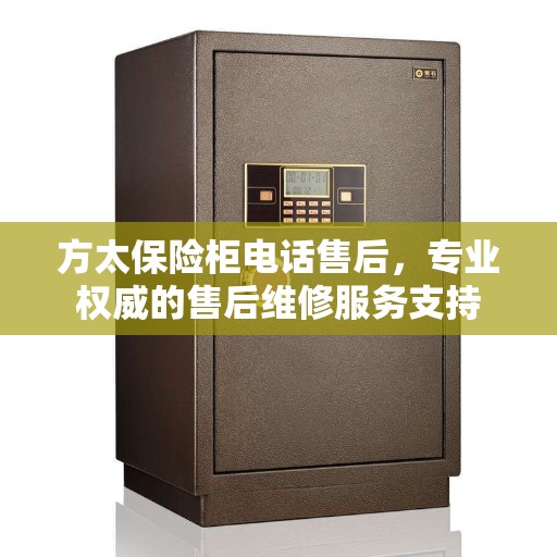 方太保险柜电话售后，专业权威的售后维修服务支持