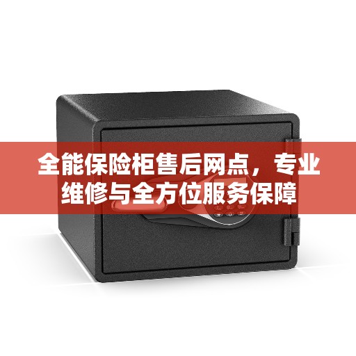 全能保险柜售后网点，专业维修与全方位服务保障