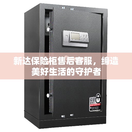 新达保险柜售后客服，缔造美好生活的守护者