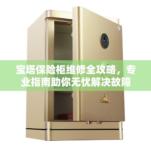 宝塔保险柜维修全攻略，专业指南助你无忧解决故障