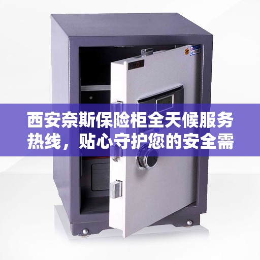 西安奈斯保险柜全天候服务热线，贴心守护您的安全需求