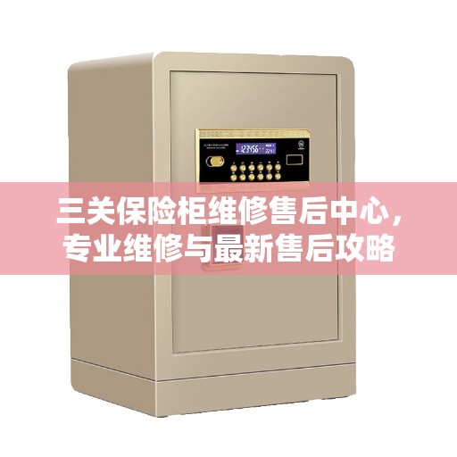 三关保险柜维修售后中心，专业维修与最新售后攻略